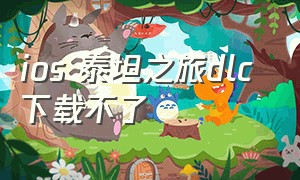 ios 泰坦之旅dlc 下载不了（ios泰坦之旅dlc无法下载）