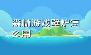 森林游戏壁炉怎么用（森林游戏中石头壁炉怎么用）