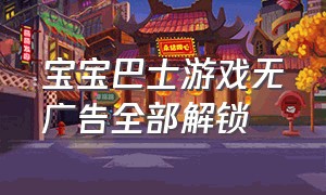 宝宝巴士游戏无广告全部解锁（宝宝巴士游戏不要钱的也不用下载）