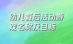 幼儿餐后活动游戏名称及目标