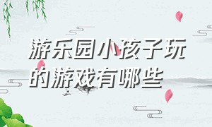 游乐园小孩子玩的游戏有哪些