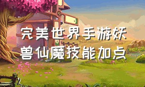 完美世界手游妖兽仙魔技能加点