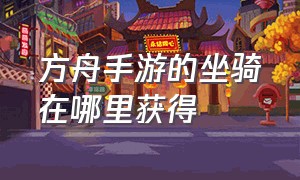 方舟手游的坐骑在哪里获得（方舟手游无限琥珀版）