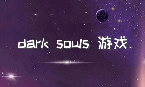 dark souls 游戏（dark souls III是什么游戏）
