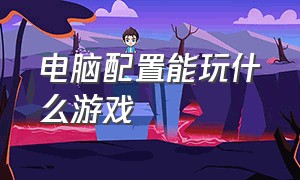 电脑配置能玩什么游戏