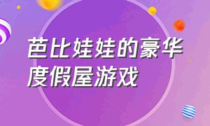 芭比娃娃的豪华度假屋游戏（芭比娃娃游戏破解版）