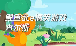 鲤鱼ace搞笑游戏查尔斯（鲤鱼ace游戏大全查尔斯怎么玩）