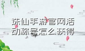 诛仙手游官网活动称号怎么获得