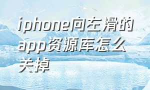 iphone向左滑的app资源库怎么关掉