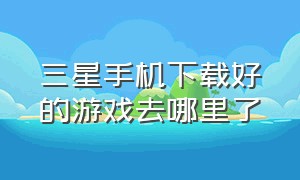 三星手机下载好的游戏去哪里了