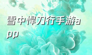 雪中悍刀行手游app（雪中悍刀行手游官网）