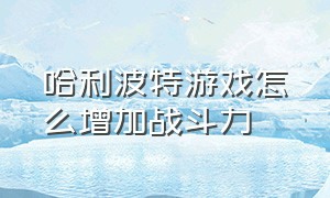 哈利波特游戏怎么增加战斗力（哈利波特游戏详细介绍）