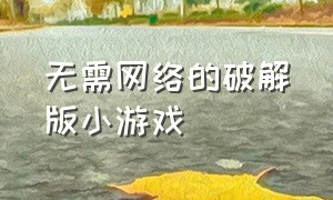 无需网络的破解版小游戏（无需网络的破解版小游戏软件）