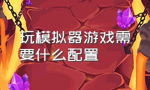 玩模拟器游戏需要什么配置（电脑用模拟器玩手游要什么配置）