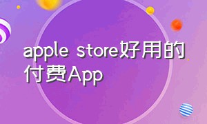 apple store好用的付费App（苹果应用商店最好用的付费app）