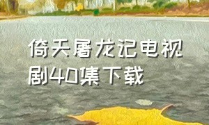 倚天屠龙记电视剧40集下载（倚天屠龙记电视剧1-40集完整版）