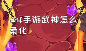 dnf手游武神怎么柔化（dnf手游武神柔化肌肉怎么触发）