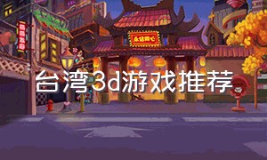 台湾3d游戏推荐（3d冒险游戏排行）