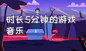 时长5分钟的游戏音乐