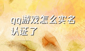 qq游戏怎么实名认证了（qq游戏怎么更改实名认证）