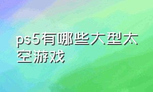 ps5有哪些大型太空游戏（ps5游戏排行榜前十名）