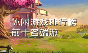 休闲游戏排行榜前十名端游