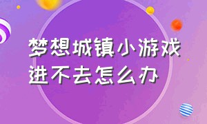 梦想城镇小游戏进不去怎么办