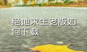 绝地求生老版如何下载（绝地求生(国际服)）