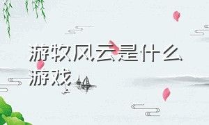 游牧风云是什么游戏（二战风云游戏官方网站）