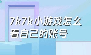 7k7k小游戏怎么看自己的账号（怎么查找在7k7k游戏使用过的账号）