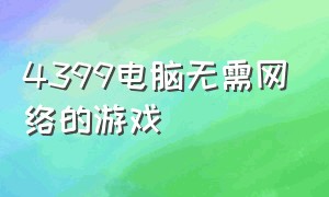 4399电脑无需网络的游戏（4399电脑版网页游戏）