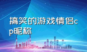 搞笑的游戏情侣cp昵称（有趣的游戏情侣cp名字）