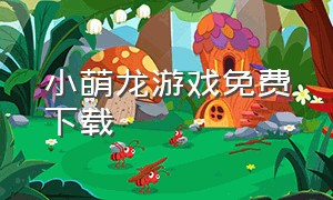 小萌龙游戏免费下载（小恐龙游戏下载入口）