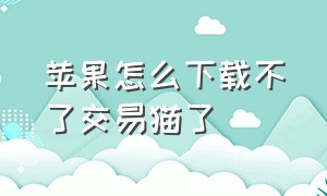 苹果怎么下载不了交易猫了（苹果为什么下载不了交易猫）