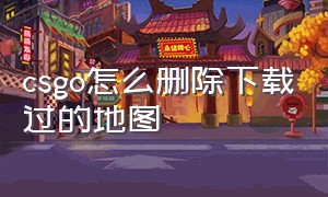 csgo怎么删除下载过的地图