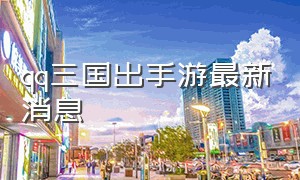 qq三国出手游最新消息