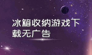 冰箱收纳游戏下载无广告