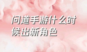 问道手游什么时候出新角色