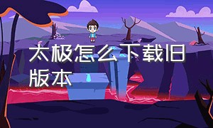 太极怎么下载旧版本