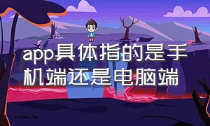 app具体指的是手机端还是电脑端