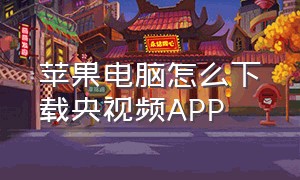 苹果电脑怎么下载央视频APP（苹果手机央视频app里怎么下载视频）