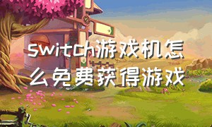 switch游戏机怎么免费获得游戏（switch游戏机免费游戏在哪找）