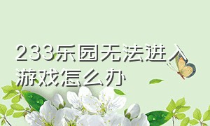 233乐园无法进入游戏怎么办