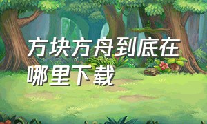 方块方舟到底在哪里下载（方块方舟如何下载教学）