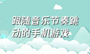 跟随音乐节奏跳动的手机游戏