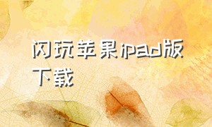 闪玩苹果ipad版下载（闪玩下载安装苹果版最新版）