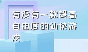 有没有一款超高自由度的仙侠游戏