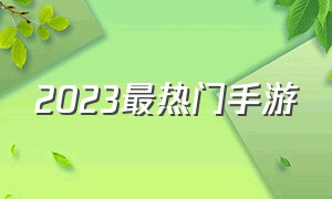 2023最热门手游（2023新出手游排行榜）