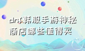 dnf韩服手游神秘商店哪些值得买