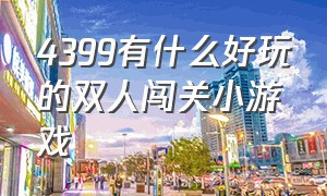 4399有什么好玩的双人闯关小游戏（4399小游戏经典双人游戏有哪些）